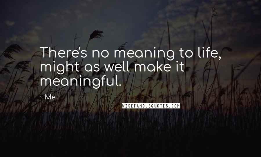 Me Quotes: There's no meaning to life, might as well make it meaningful.