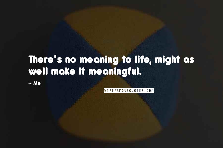 Me Quotes: There's no meaning to life, might as well make it meaningful.