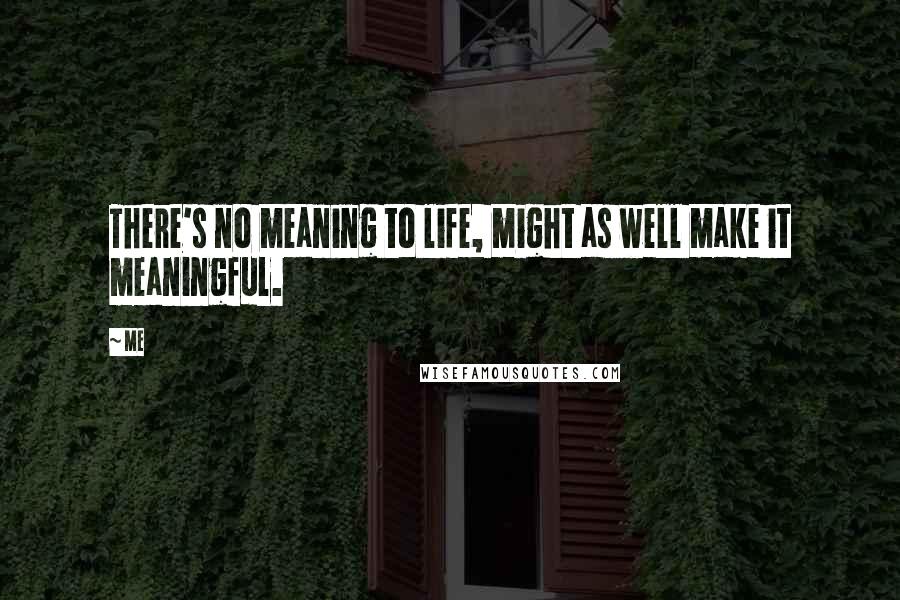 Me Quotes: There's no meaning to life, might as well make it meaningful.