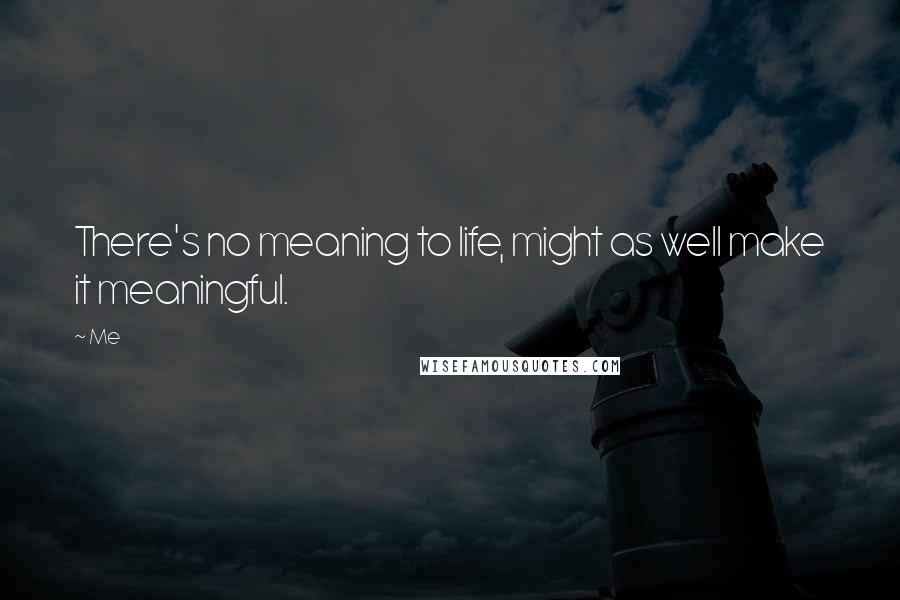 Me Quotes: There's no meaning to life, might as well make it meaningful.