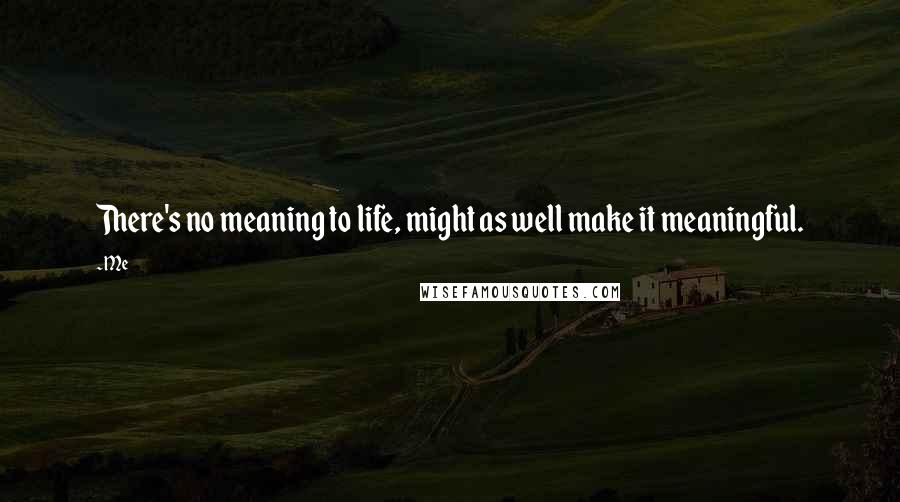 Me Quotes: There's no meaning to life, might as well make it meaningful.