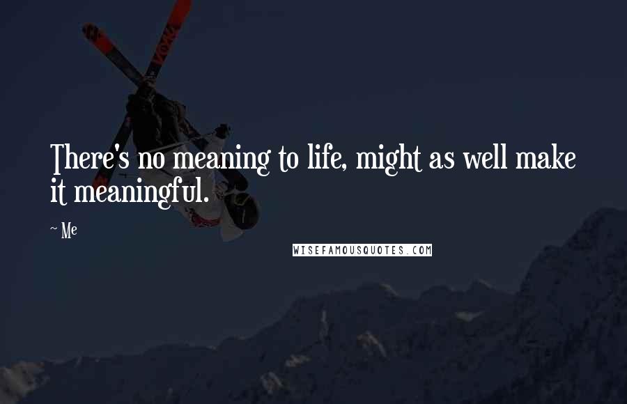 Me Quotes: There's no meaning to life, might as well make it meaningful.