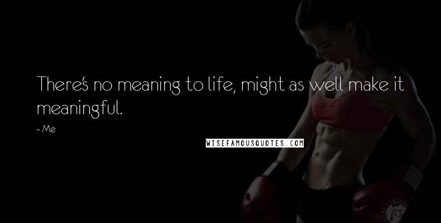 Me Quotes: There's no meaning to life, might as well make it meaningful.