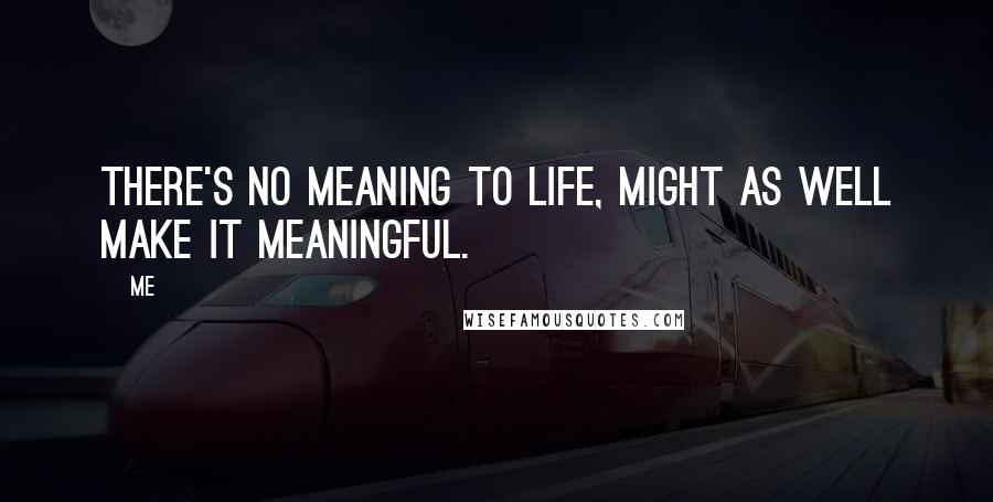 Me Quotes: There's no meaning to life, might as well make it meaningful.