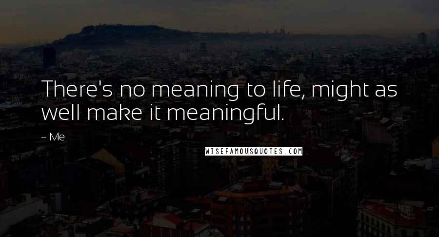 Me Quotes: There's no meaning to life, might as well make it meaningful.