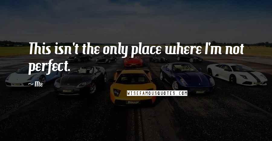 Me Quotes: This isn't the only place where I'm not perfect.