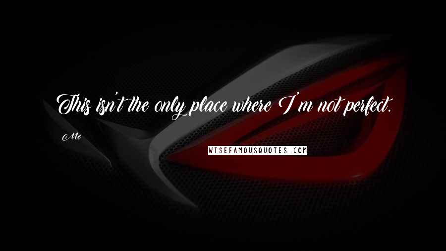 Me Quotes: This isn't the only place where I'm not perfect.