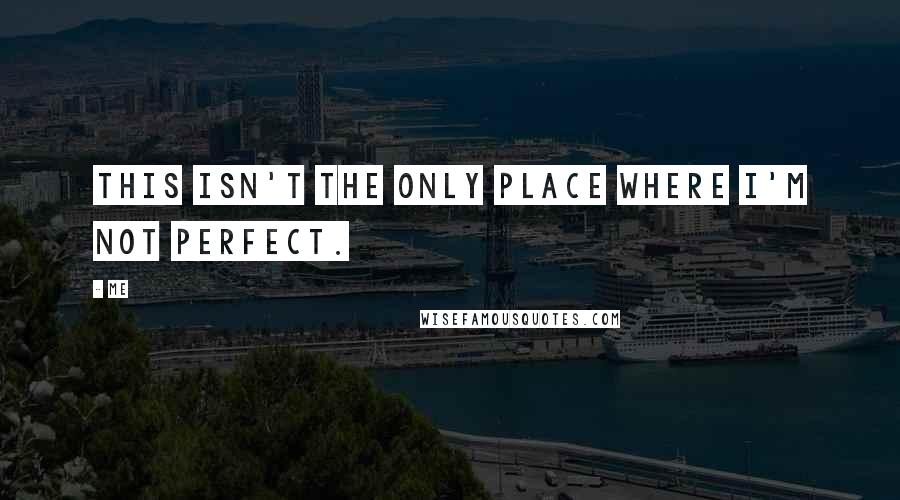 Me Quotes: This isn't the only place where I'm not perfect.