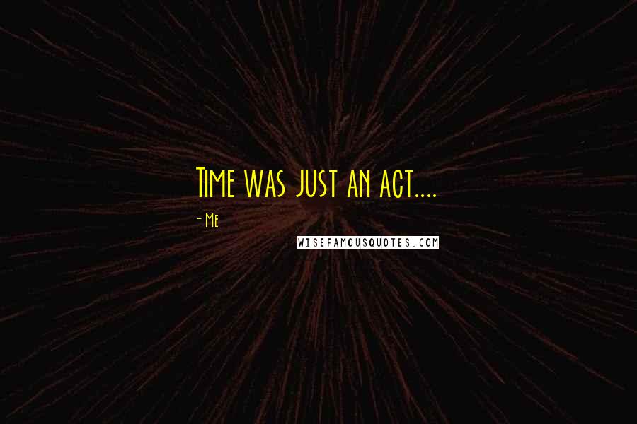 Me Quotes: Time was just an act....