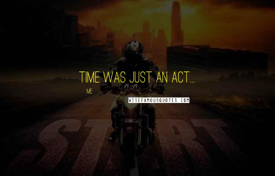 Me Quotes: Time was just an act....