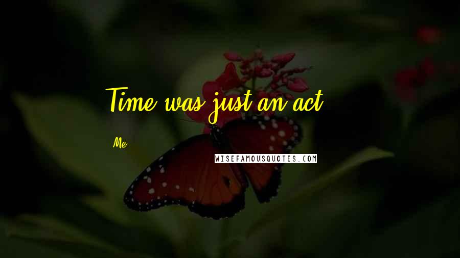 Me Quotes: Time was just an act....