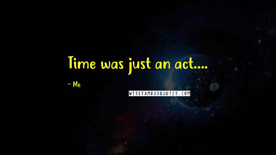 Me Quotes: Time was just an act....