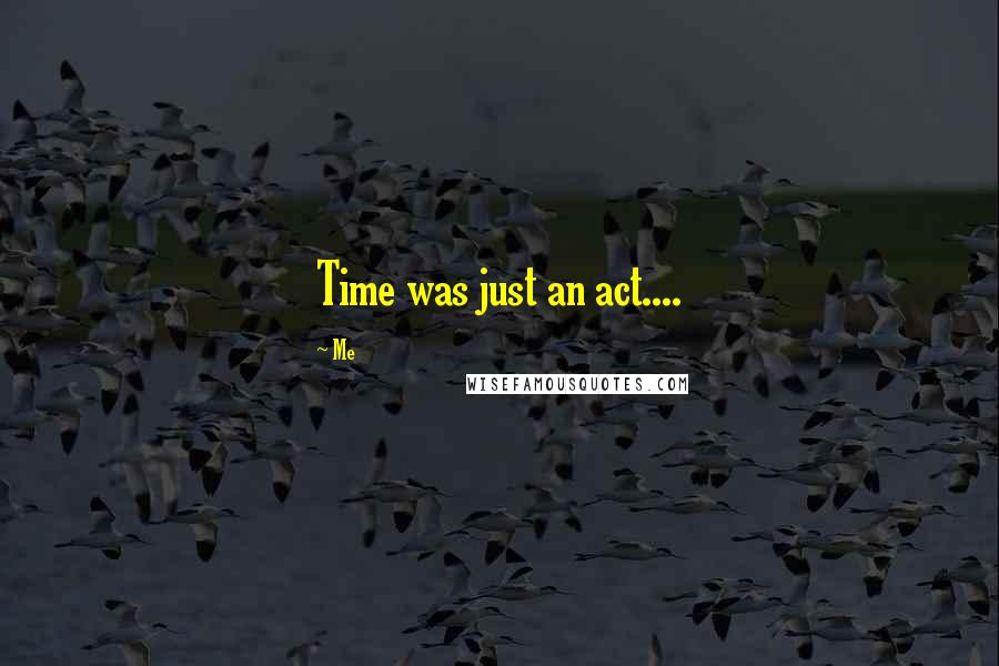 Me Quotes: Time was just an act....