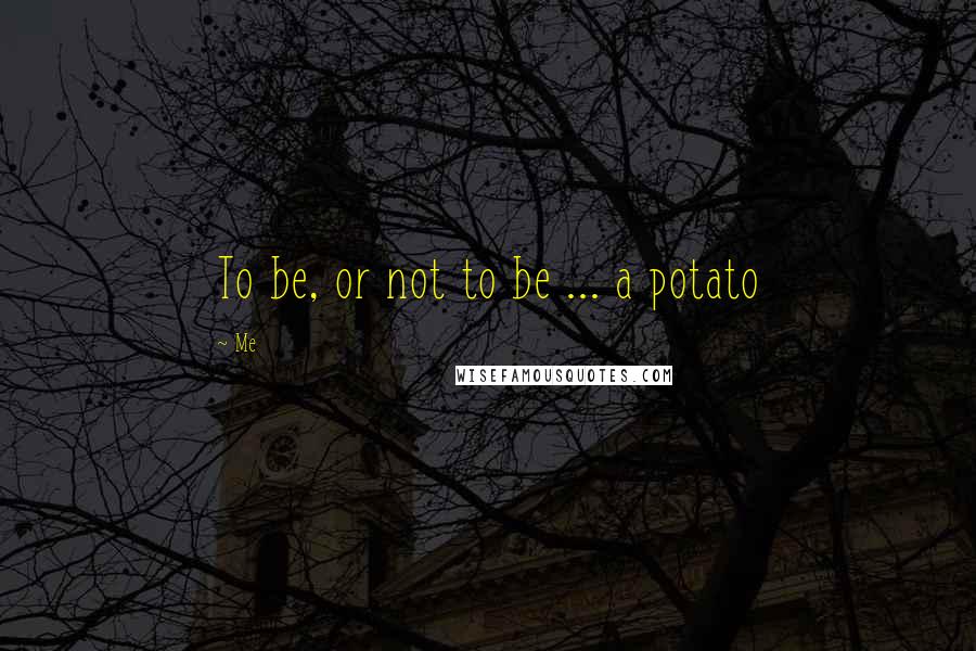 Me Quotes: To be, or not to be ... a potato