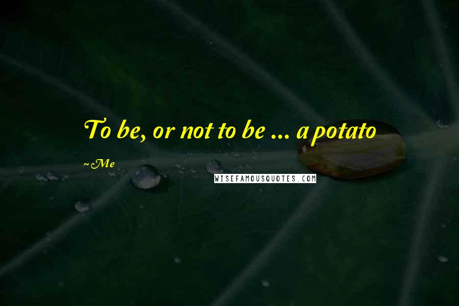Me Quotes: To be, or not to be ... a potato