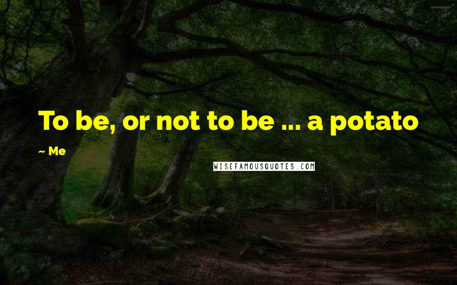 Me Quotes: To be, or not to be ... a potato
