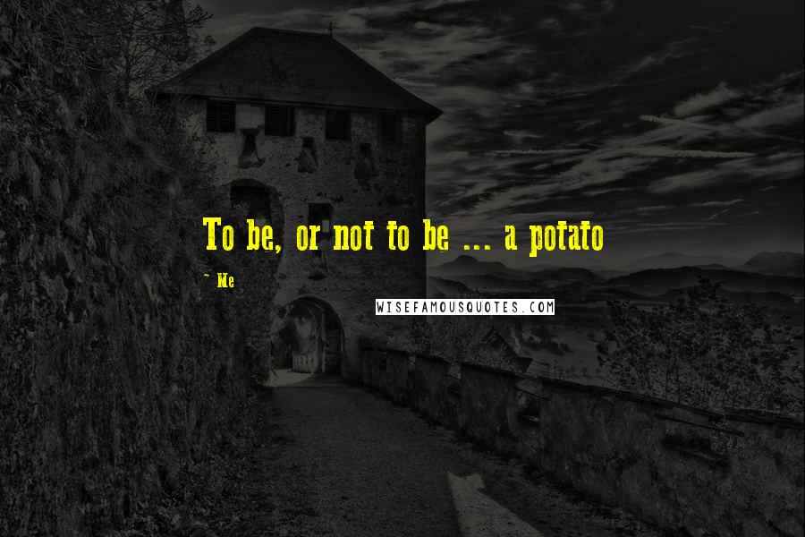 Me Quotes: To be, or not to be ... a potato