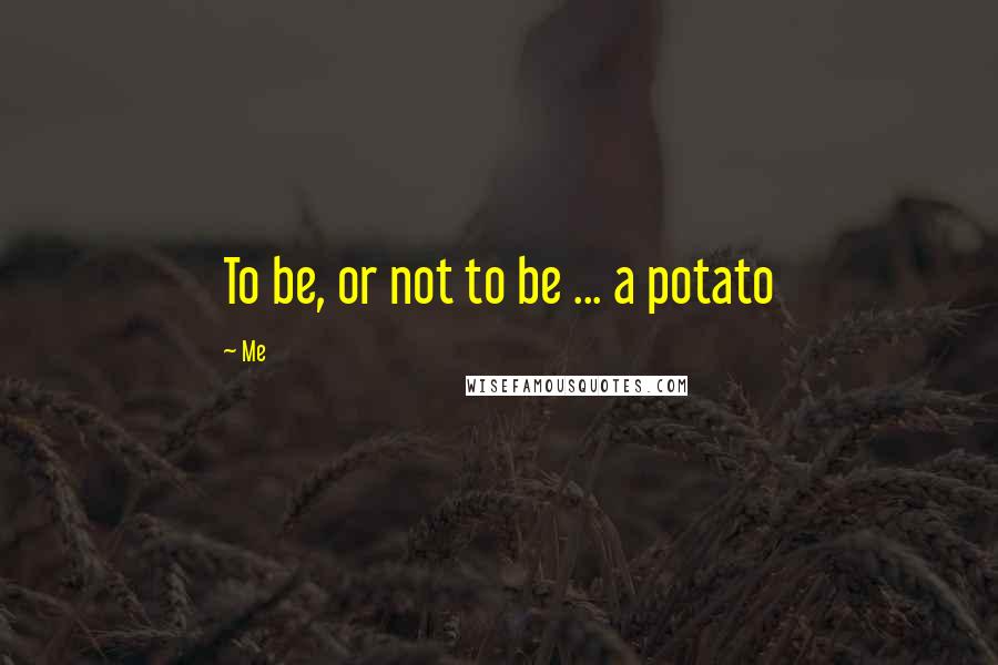 Me Quotes: To be, or not to be ... a potato