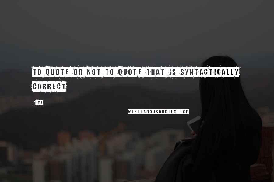 Me Quotes: To quote or not to quote that is syntactically correct