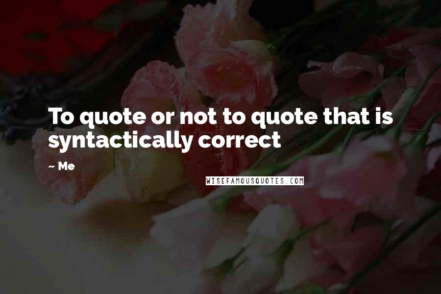 Me Quotes: To quote or not to quote that is syntactically correct