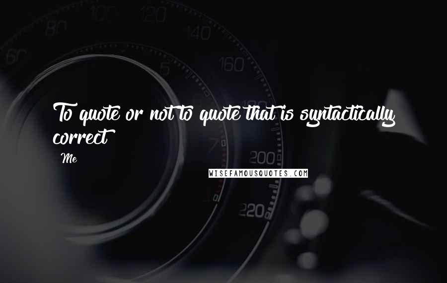 Me Quotes: To quote or not to quote that is syntactically correct