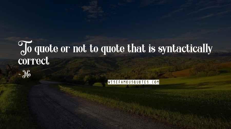 Me Quotes: To quote or not to quote that is syntactically correct