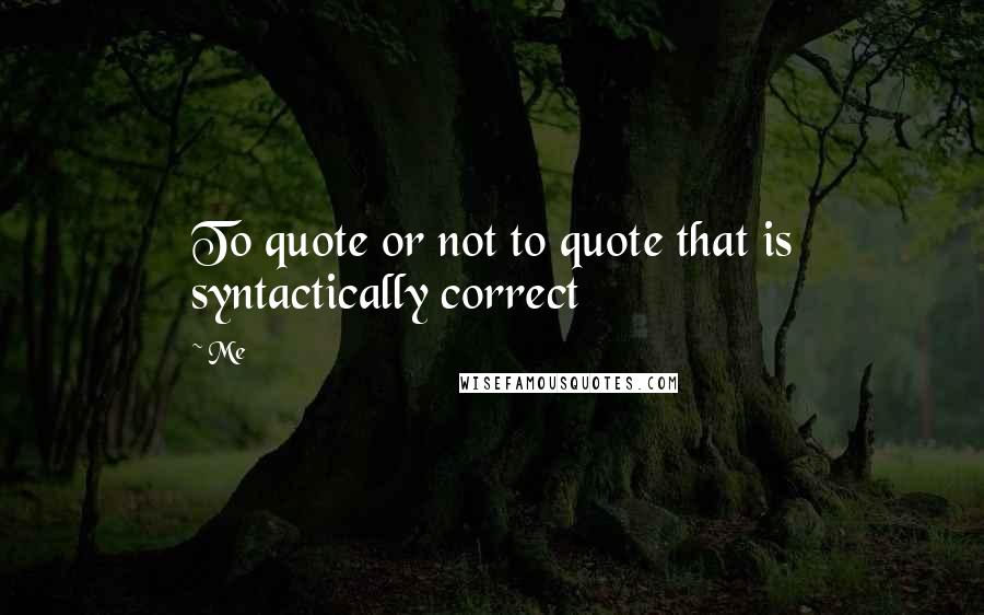 Me Quotes: To quote or not to quote that is syntactically correct