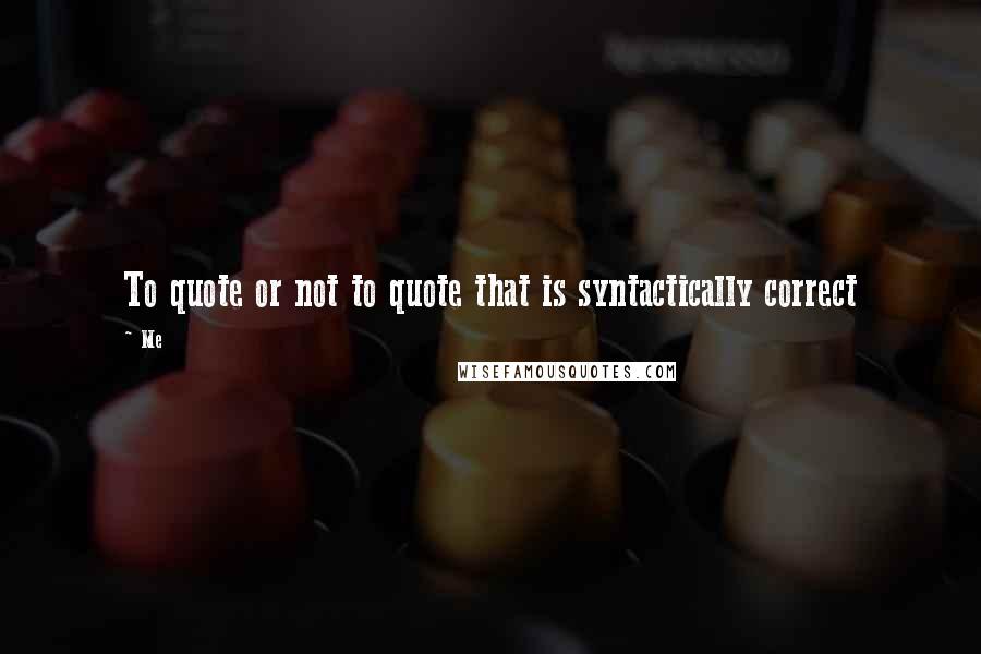 Me Quotes: To quote or not to quote that is syntactically correct