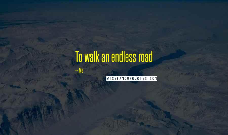 Me Quotes: To walk an endless road