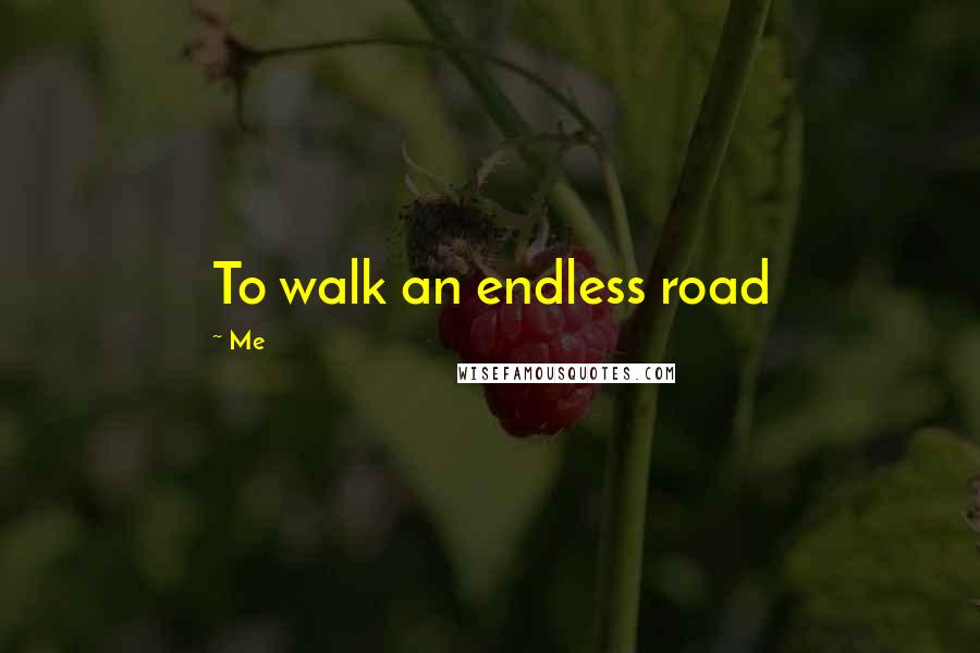 Me Quotes: To walk an endless road