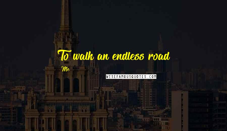 Me Quotes: To walk an endless road