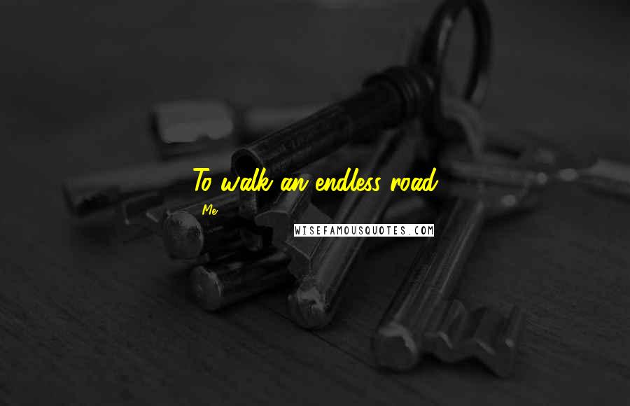 Me Quotes: To walk an endless road