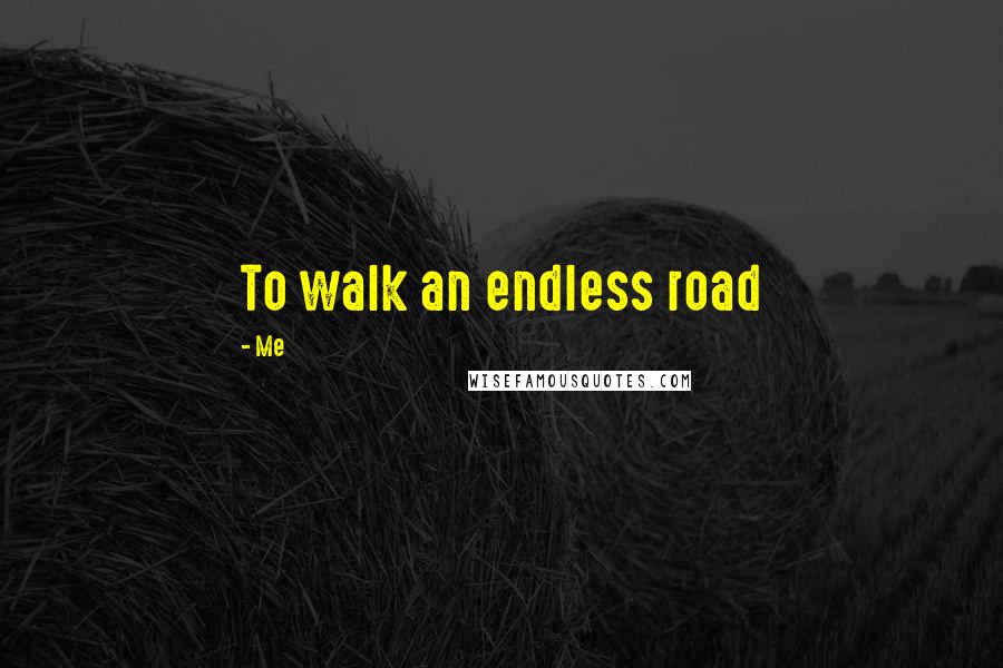 Me Quotes: To walk an endless road