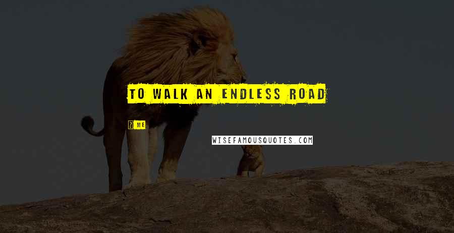 Me Quotes: To walk an endless road