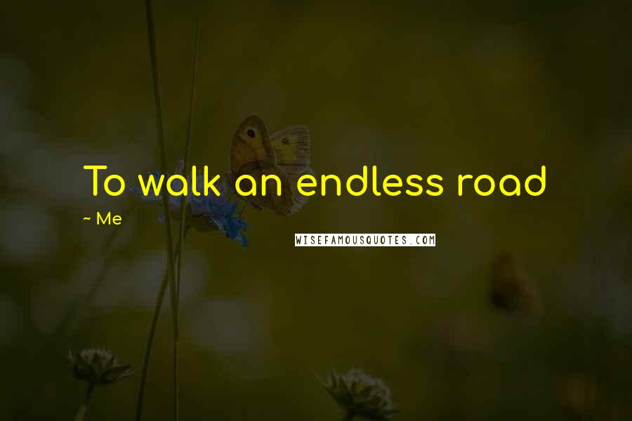 Me Quotes: To walk an endless road