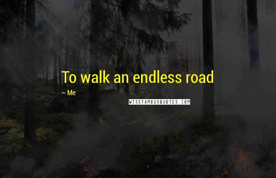 Me Quotes: To walk an endless road