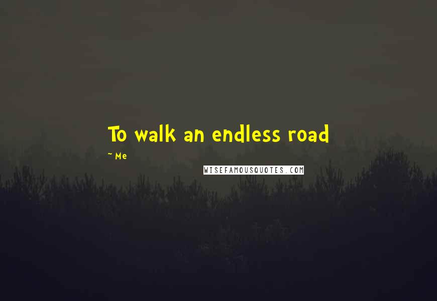 Me Quotes: To walk an endless road