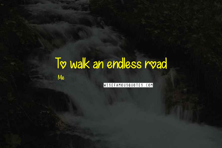 Me Quotes: To walk an endless road