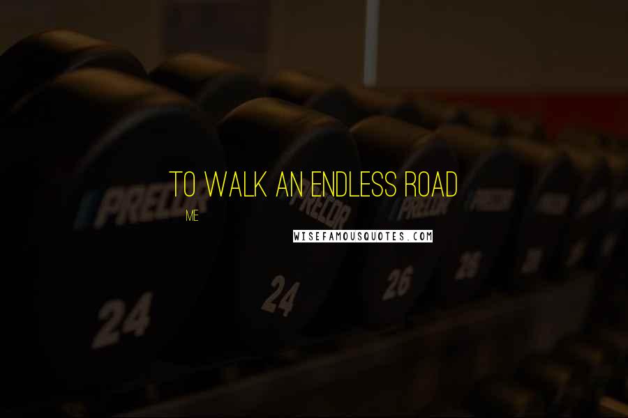 Me Quotes: To walk an endless road