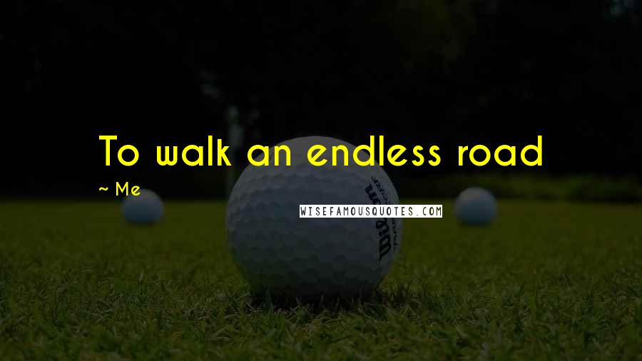 Me Quotes: To walk an endless road