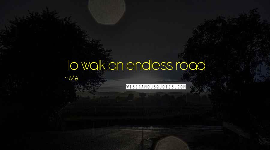 Me Quotes: To walk an endless road