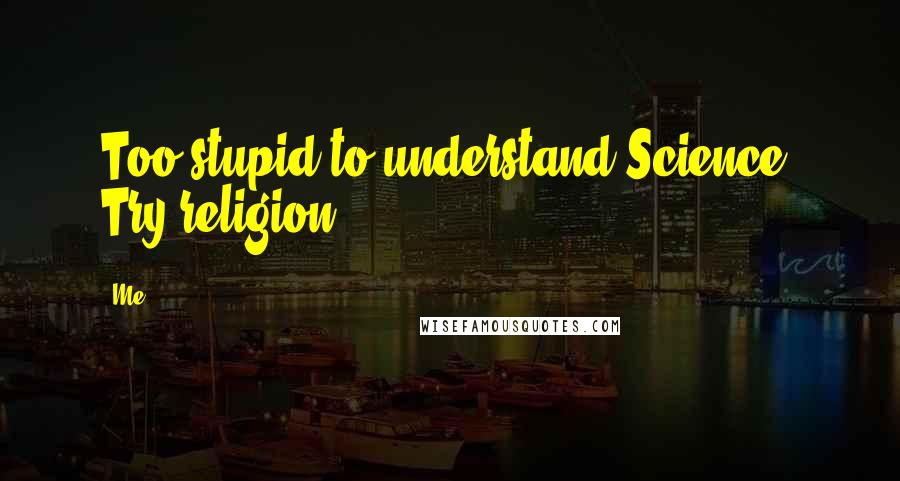 Me Quotes: Too stupid to understand Science? Try religion!