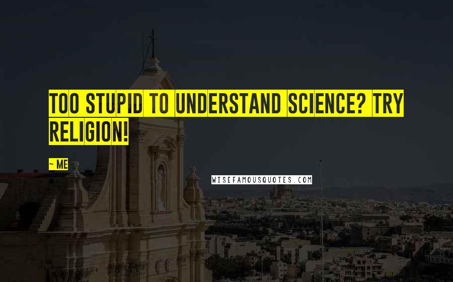 Me Quotes: Too stupid to understand Science? Try religion!