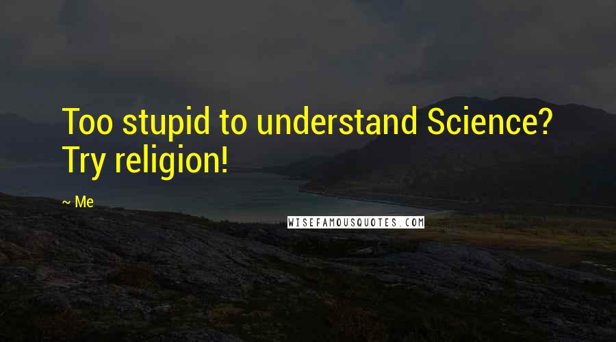 Me Quotes: Too stupid to understand Science? Try religion!