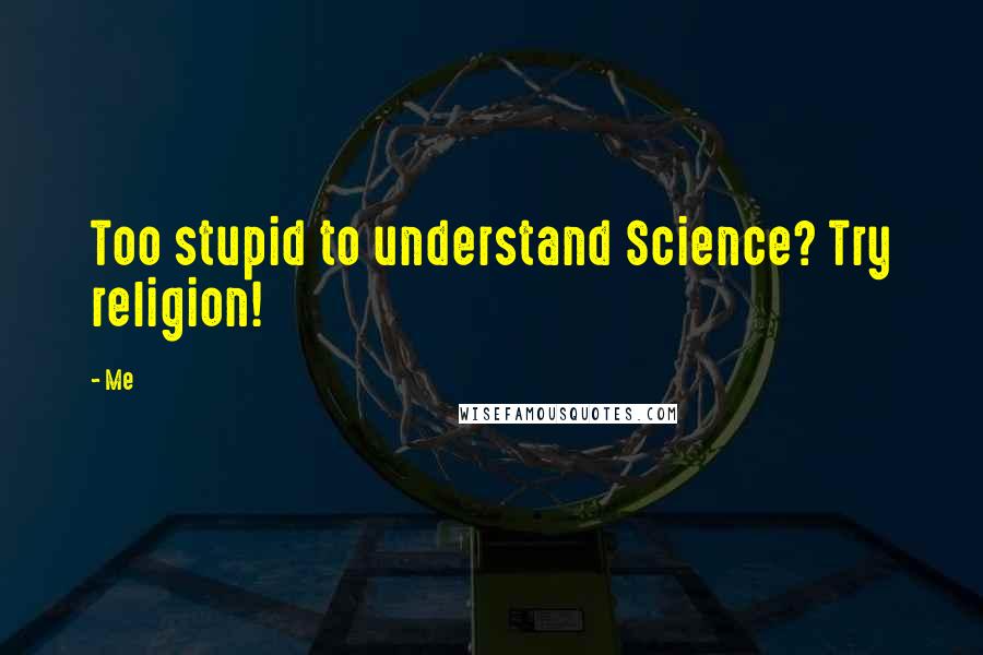 Me Quotes: Too stupid to understand Science? Try religion!