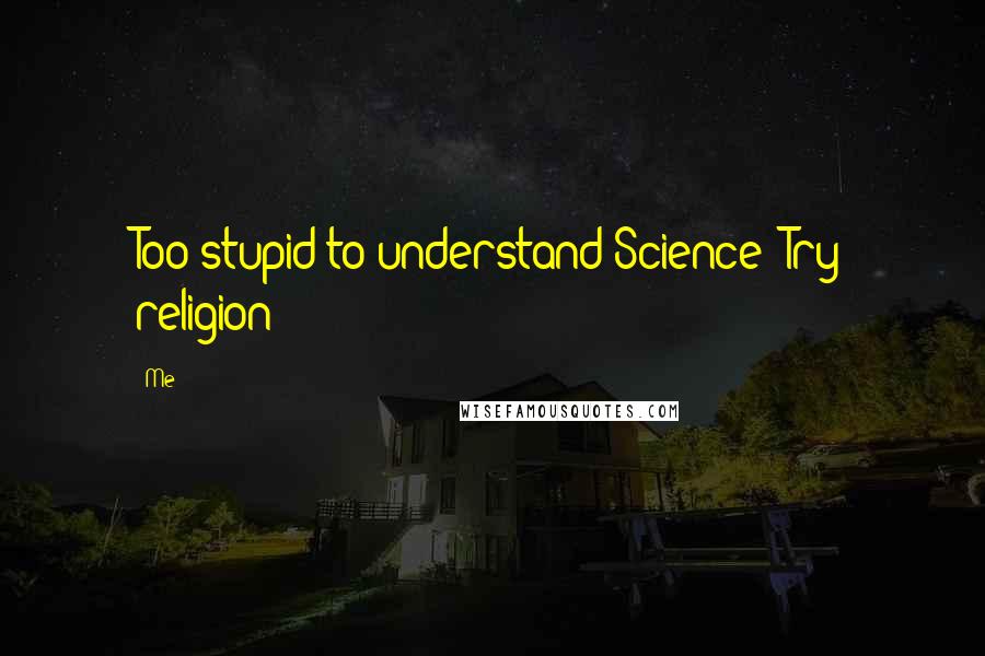 Me Quotes: Too stupid to understand Science? Try religion!
