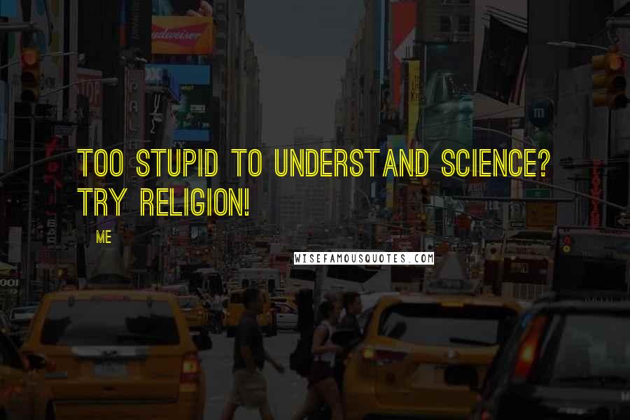 Me Quotes: Too stupid to understand Science? Try religion!