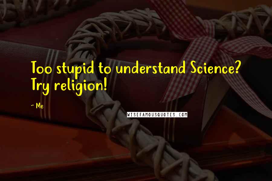 Me Quotes: Too stupid to understand Science? Try religion!