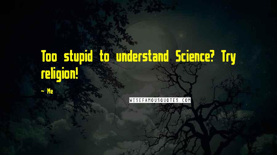 Me Quotes: Too stupid to understand Science? Try religion!