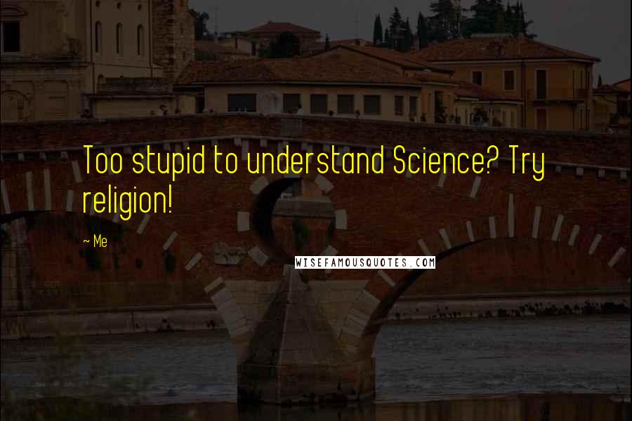 Me Quotes: Too stupid to understand Science? Try religion!